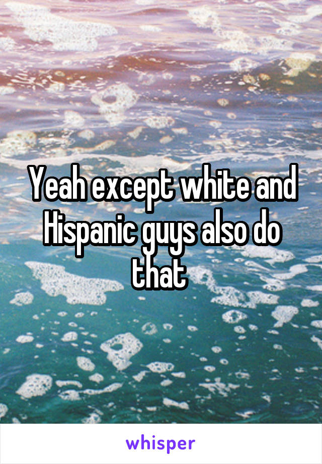 Yeah except white and Hispanic guys also do that 