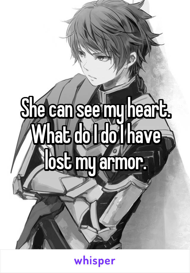 She can see my heart.
What do I do I have lost my armor.