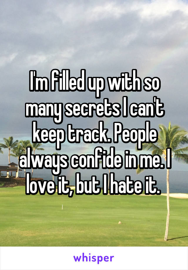 I'm filled up with so many secrets I can't keep track. People always confide in me. I love it, but I hate it. 