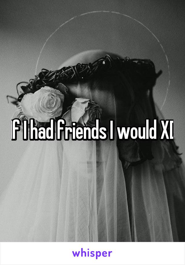 If I had friends I would XD