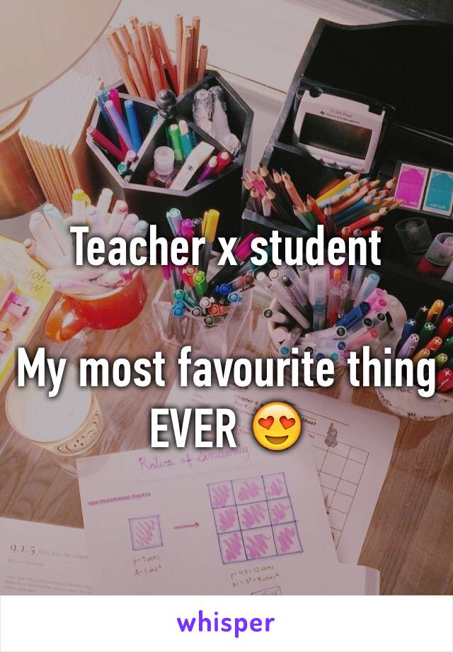 Teacher x student 

My most favourite thing EVER 😍