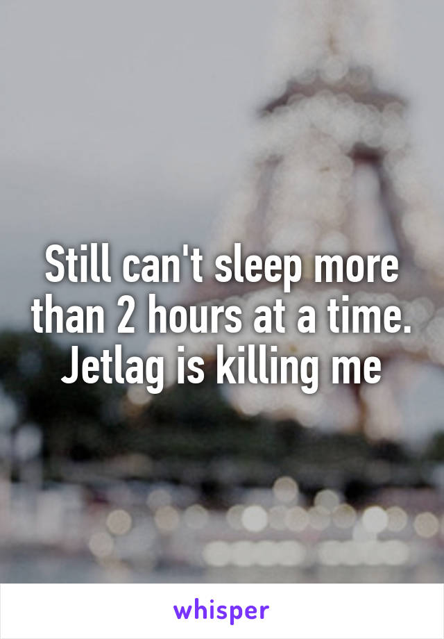 Still can't sleep more than 2 hours at a time. Jetlag is killing me