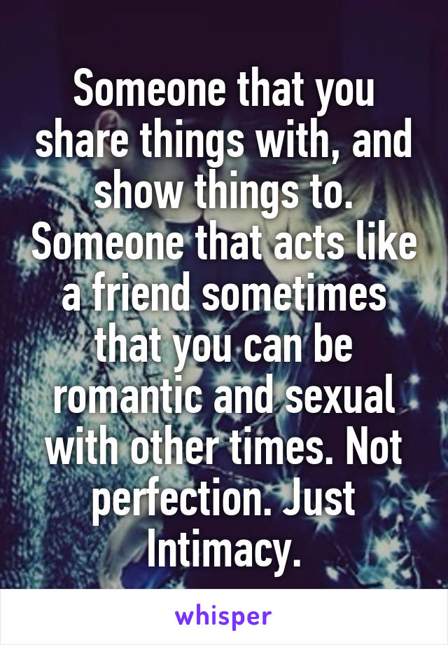 Someone that you share things with, and show things to. Someone that acts like a friend sometimes that you can be romantic and sexual with other times. Not perfection. Just Intimacy.