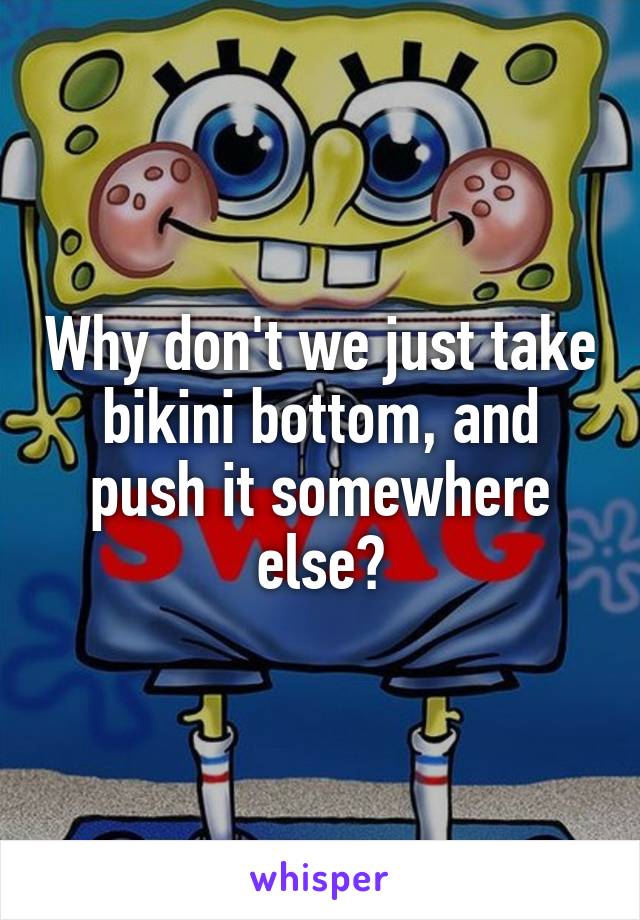 Why don't we just take bikini bottom, and push it somewhere else?