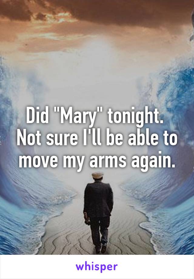 Did "Mary" tonight.  Not sure I'll be able to move my arms again.