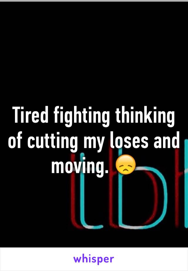 Tired fighting thinking of cutting my loses and moving. 😞