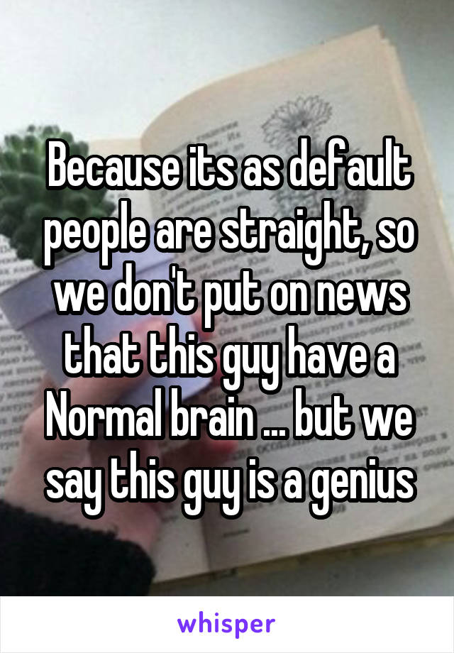 Because its as default people are straight, so we don't put on news that this guy have a Normal brain ... but we say this guy is a genius