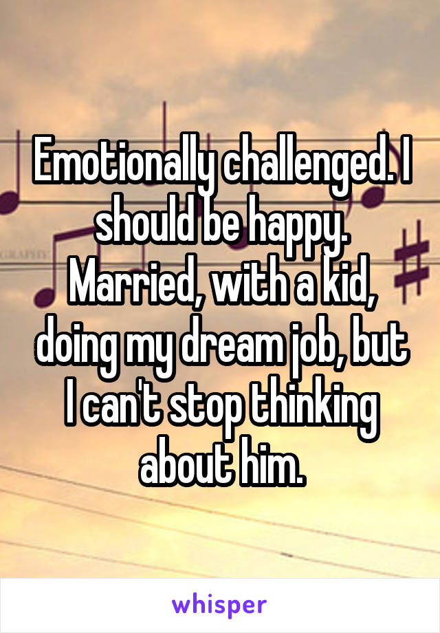 Emotionally challenged. I should be happy. Married, with a kid, doing my dream job, but I can't stop thinking about him.