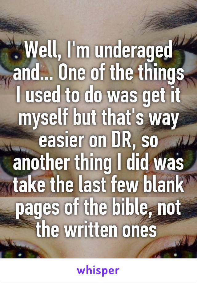 Well, I'm underaged and... One of the things I used to do was get it myself but that's way easier on DR, so another thing I did was take the last few blank pages of the bible, not the written ones 