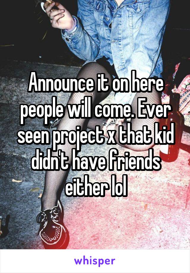 Announce it on here people will come. Ever seen project x that kid didn't have friends either lol