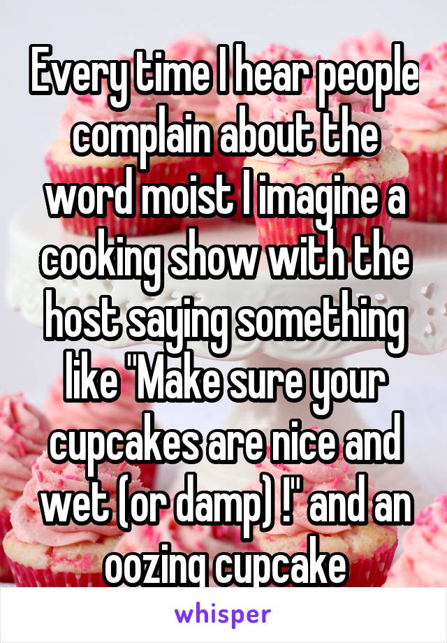 Every time I hear people complain about the word moist I imagine a cooking show with the host saying something like "Make sure your cupcakes are nice and wet (or damp) !" and an oozing cupcake