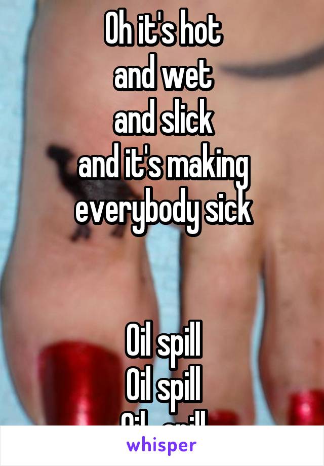 Oh it's hot
and wet
and slick
and it's making everybody sick


Oil spill
Oil spill
Oil...spill