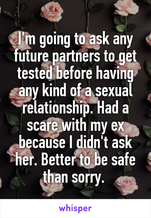 I'm going to ask any future partners to get tested before having any kind of a sexual relationship. Had a scare with my ex because I didn't ask her. Better to be safe than sorry. 