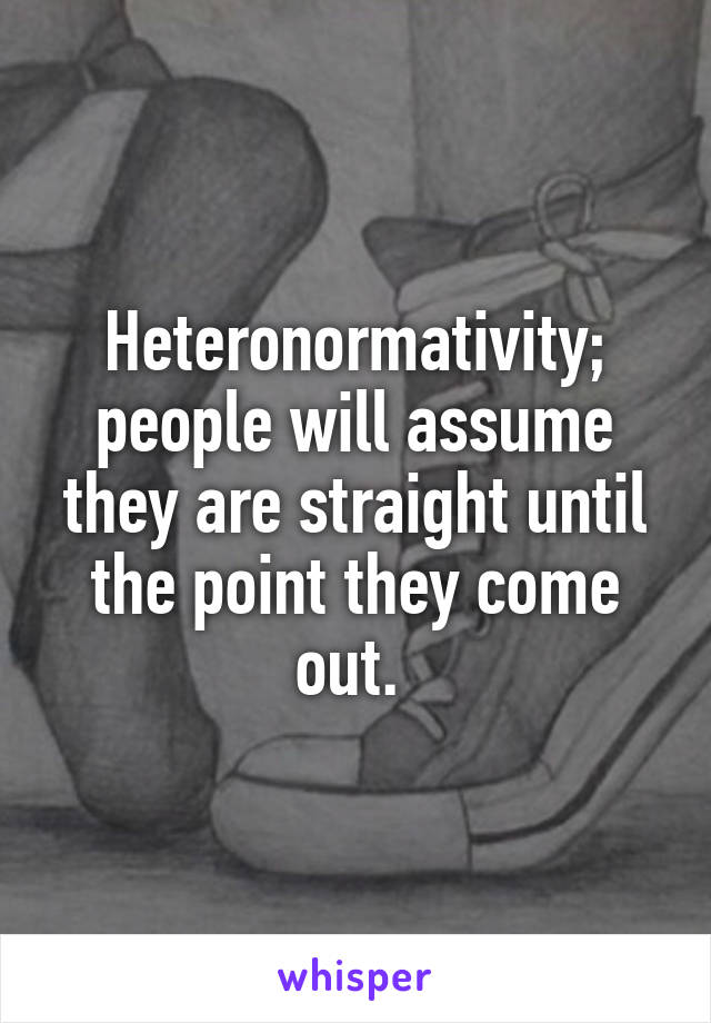 Heteronormativity; people will assume they are straight until the point they come out. 