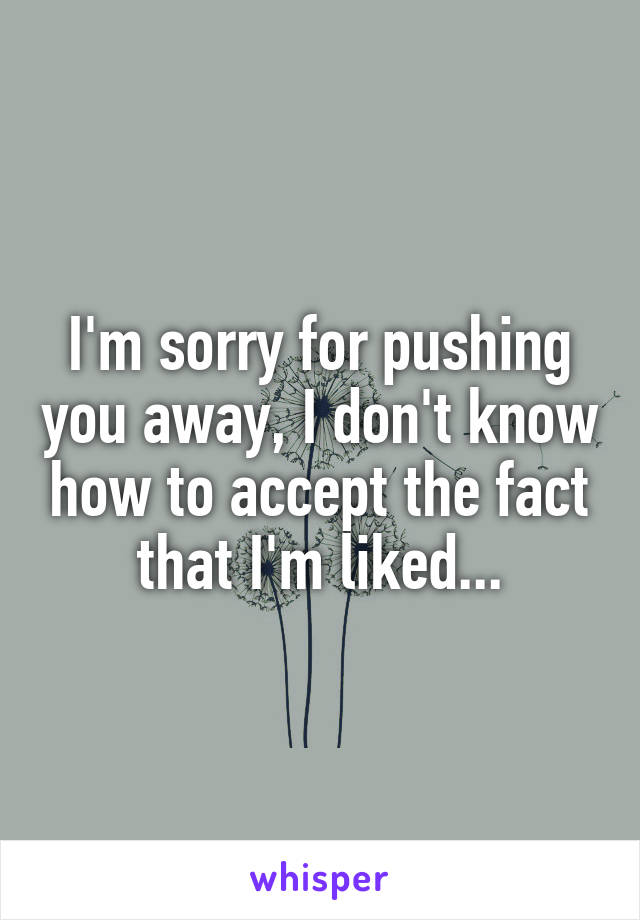 I'm sorry for pushing you away, I don't know how to accept the fact that I'm liked...