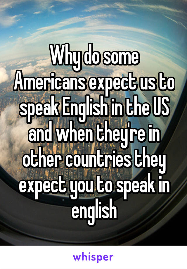 Why do some Americans expect us to speak English in the US and when they're in other countries they expect you to speak in english