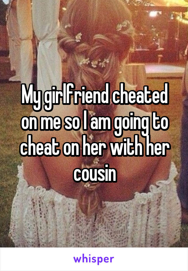 My girlfriend cheated on me so I am going to cheat on her with her cousin