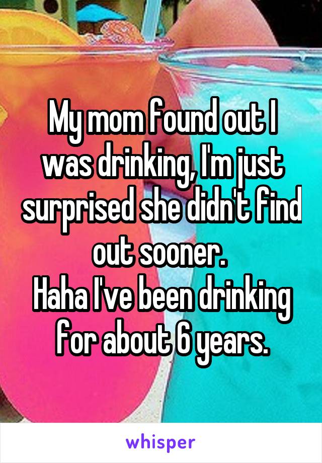 My mom found out I was drinking, I'm just surprised she didn't find out sooner. 
Haha I've been drinking for about 6 years.