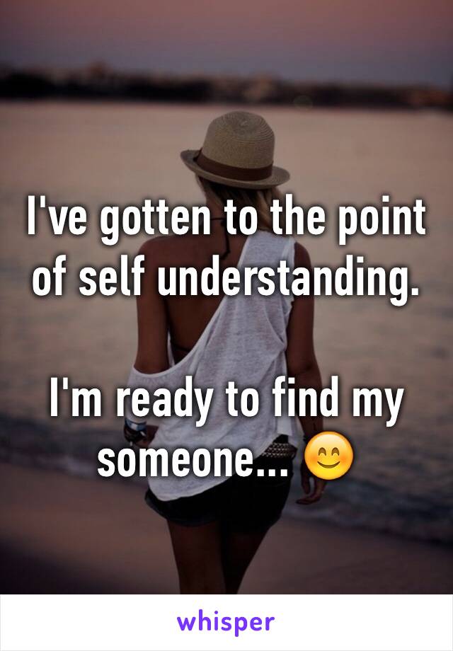 I've gotten to the point of self understanding. 

I'm ready to find my someone... 😊