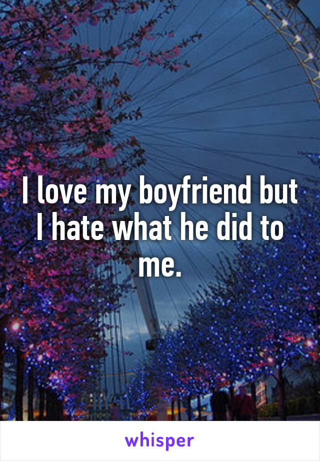 I love my boyfriend but I hate what he did to me.