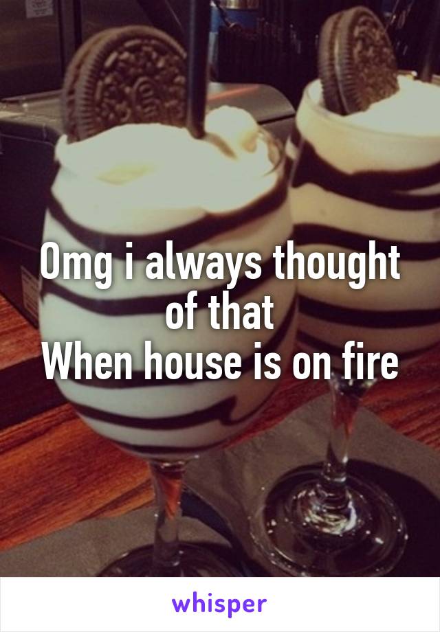 Omg i always thought of that
When house is on fire