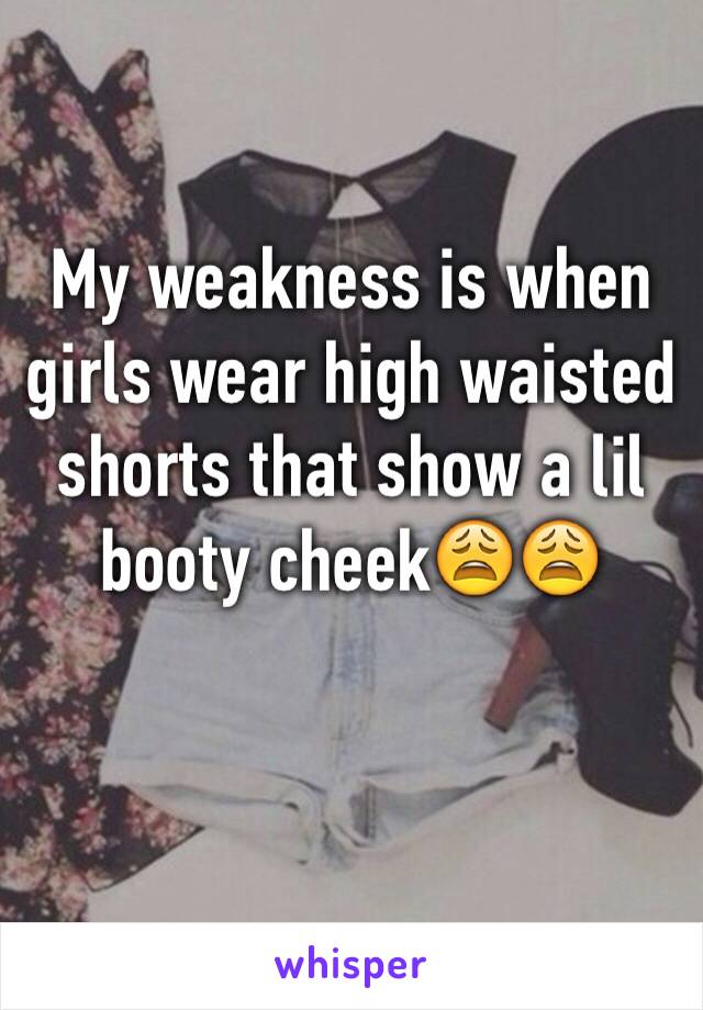 My weakness is when girls wear high waisted shorts that show a lil booty cheek😩😩