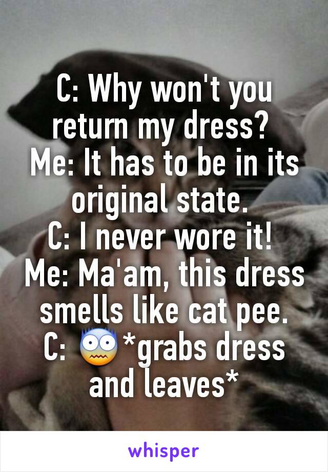 C: Why won't you return my dress? 
Me: It has to be in its original state. 
C: I never wore it! 
Me: Ma'am, this dress smells like cat pee.
C: 😨*grabs dress and leaves*