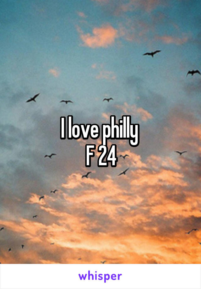 I love philly 
F 24