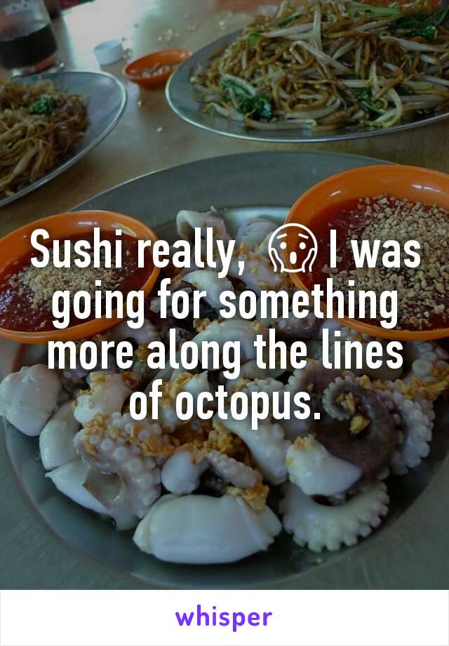 Sushi really, 😱I was going for something more along the lines of octopus.