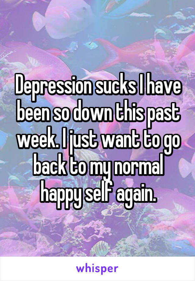 Depression sucks I have been so down this past week. I just want to go back to my normal happy self again.