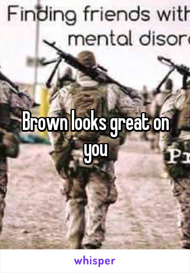 Brown looks great on you