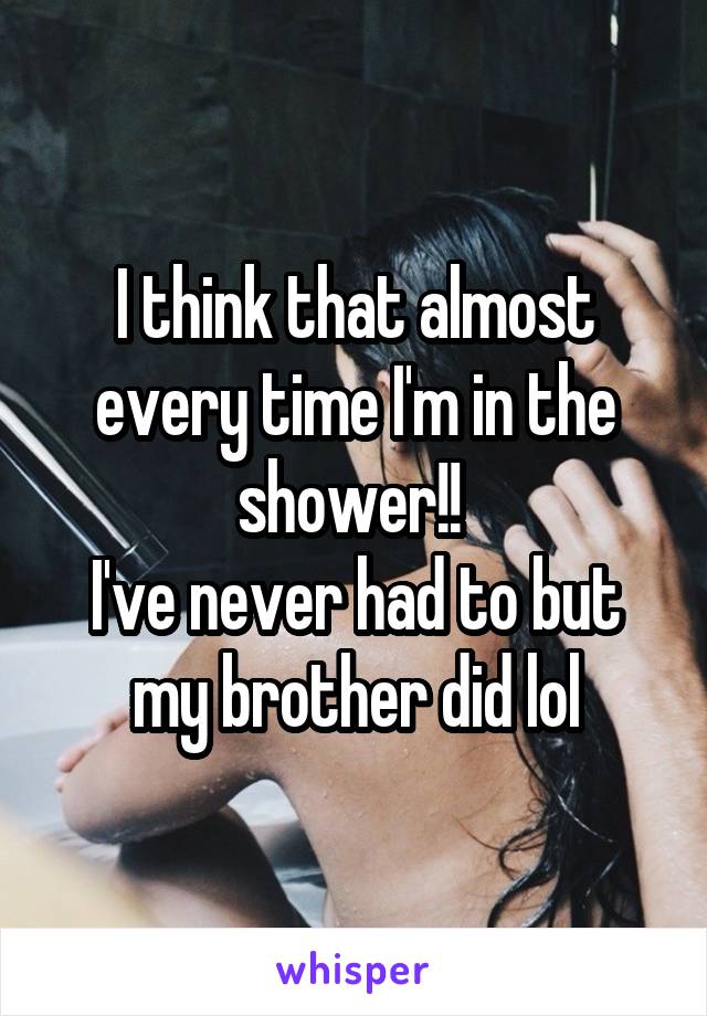 I think that almost every time I'm in the shower!! 
I've never had to but my brother did lol