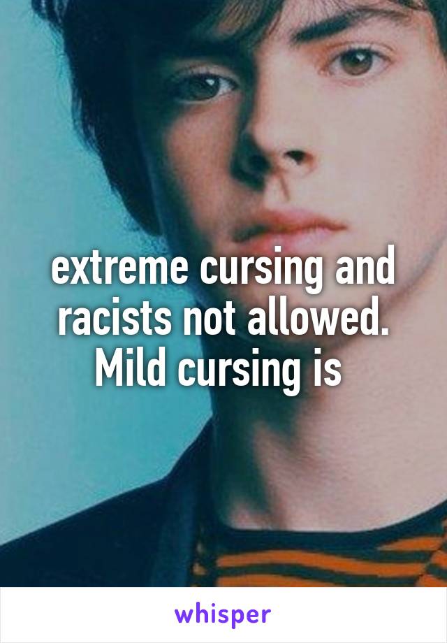 extreme cursing and racists not allowed. Mild cursing is 