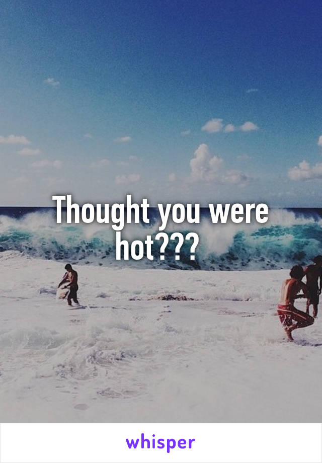 Thought you were hot??? 