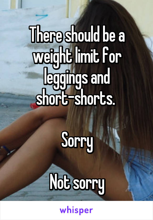 There should be a weight limit for leggings and short-shorts. 

Sorry

Not sorry