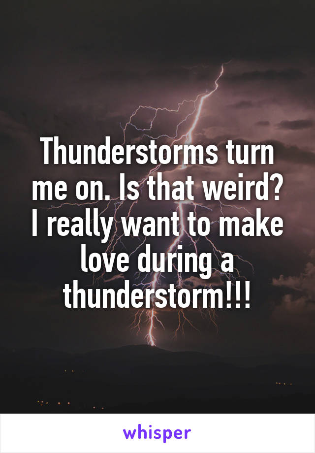 Thunderstorms turn me on. Is that weird?
I really want to make love during a thunderstorm!!!