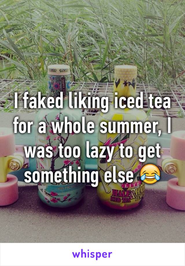 I faked liking iced tea for a whole summer, I was too lazy to get something else 😂 