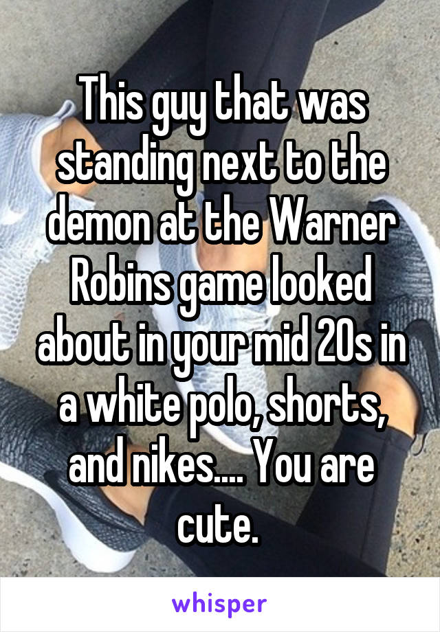 This guy that was standing next to the demon at the Warner Robins game looked about in your mid 20s in a white polo, shorts, and nikes.... You are cute. 