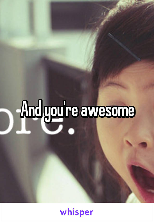 And you're awesome