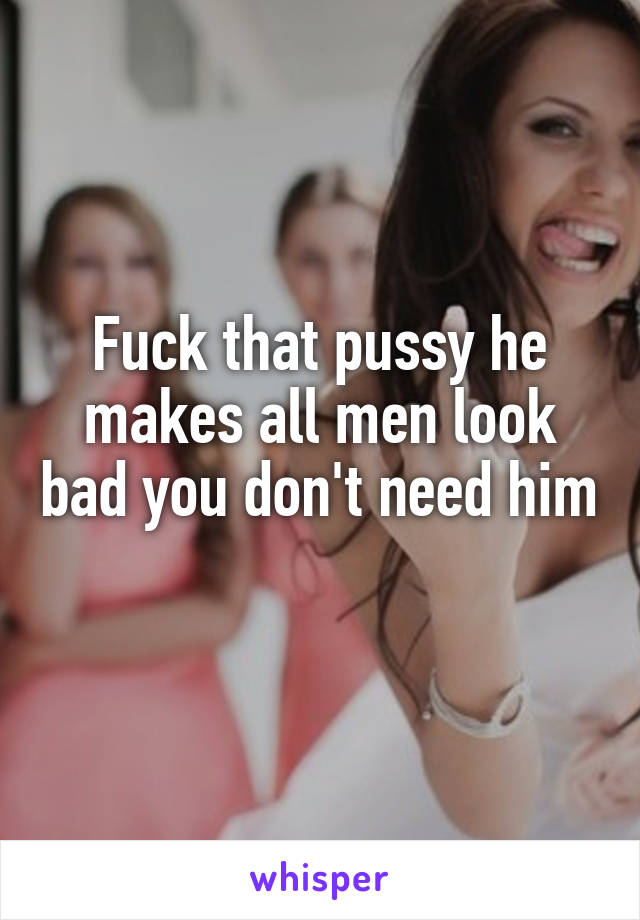 Fuck that pussy he makes all men look bad you don't need him 