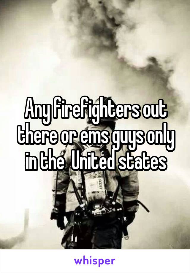 Any firefighters out there or ems guys only in the  United states