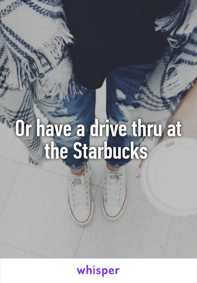 Or have a drive thru at the Starbucks 