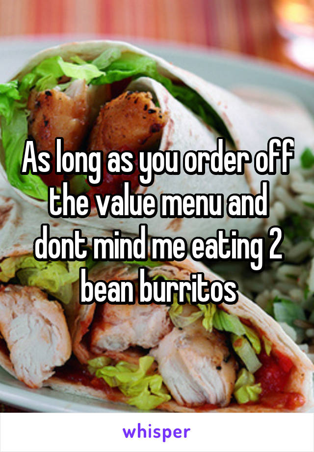 As long as you order off the value menu and dont mind me eating 2 bean burritos