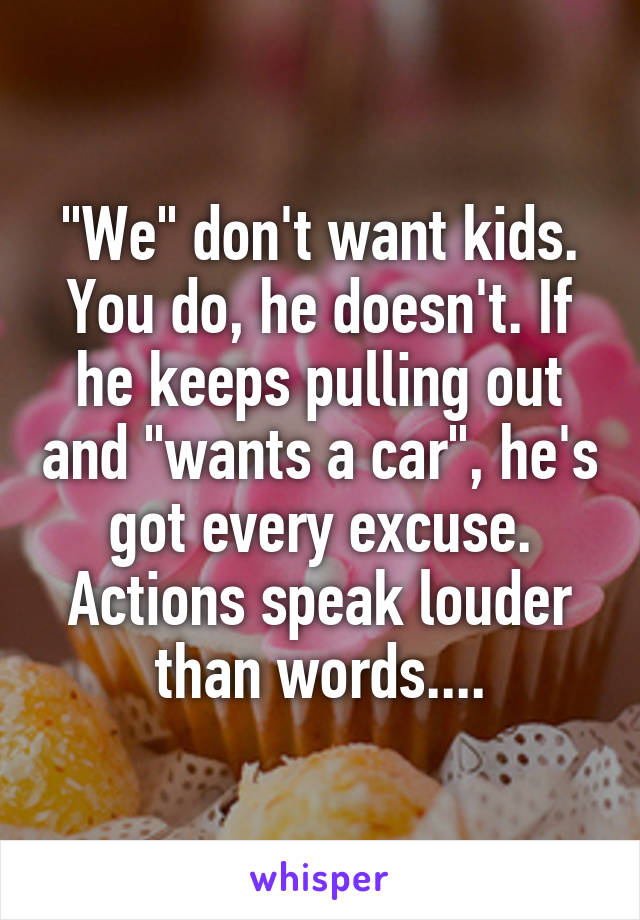 "We" don't want kids. You do, he doesn't. If he keeps pulling out and "wants a car", he's got every excuse. Actions speak louder than words....