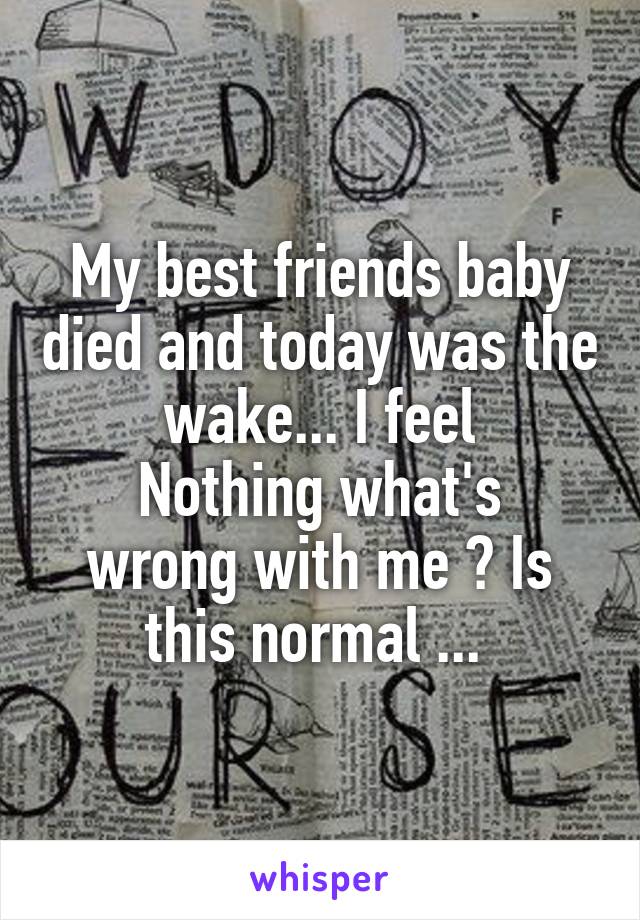 My best friends baby died and today was the wake... I feel
Nothing what's wrong with me ? Is this normal ... 