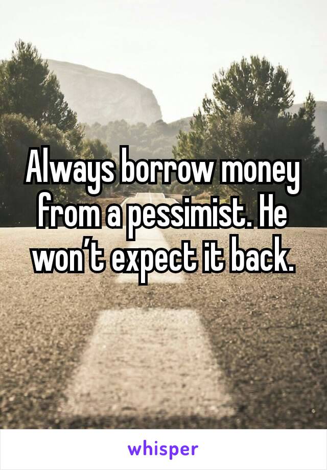 Always borrow money from a pessimist. He won’t expect it back.