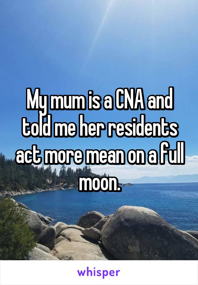 My mum is a CNA and told me her residents act more mean on a full moon.