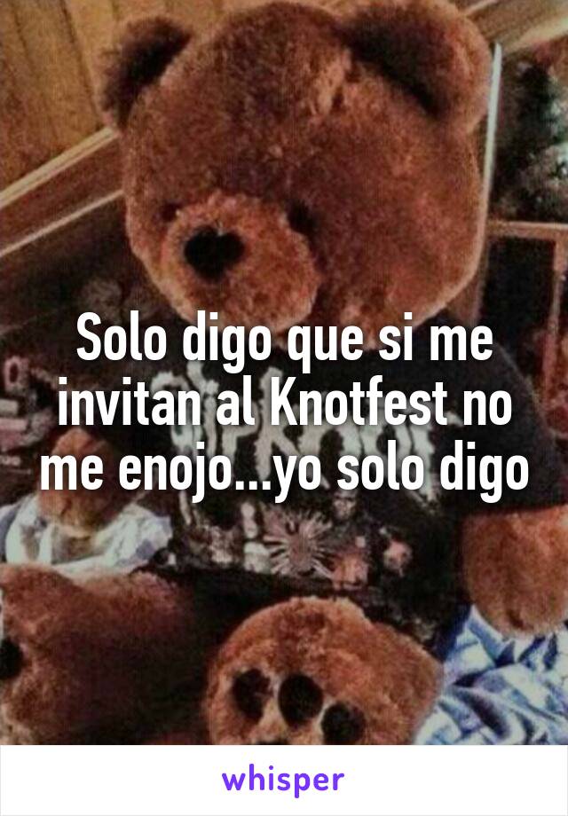 Solo digo que si me invitan al Knotfest no me enojo...yo solo digo