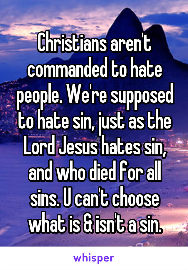 Christians aren't commanded to hate people. We're supposed to hate sin, just as the Lord Jesus hates sin, and who died for all sins. U can't choose what is & isn't a sin.
