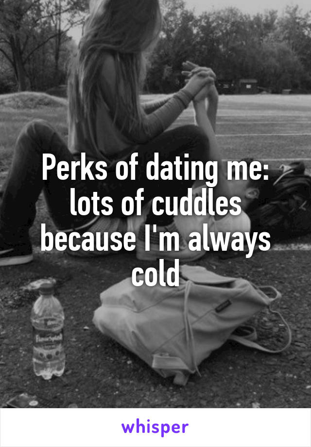 Perks of dating me: lots of cuddles because I'm always cold